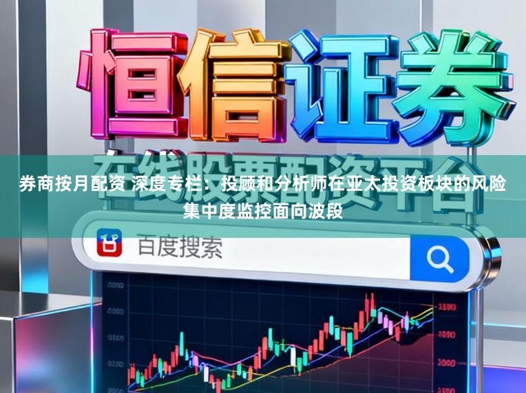 券商按月配资 深度专栏：投顾和分析师在亚太投资板块的风险集中度监控面向波段