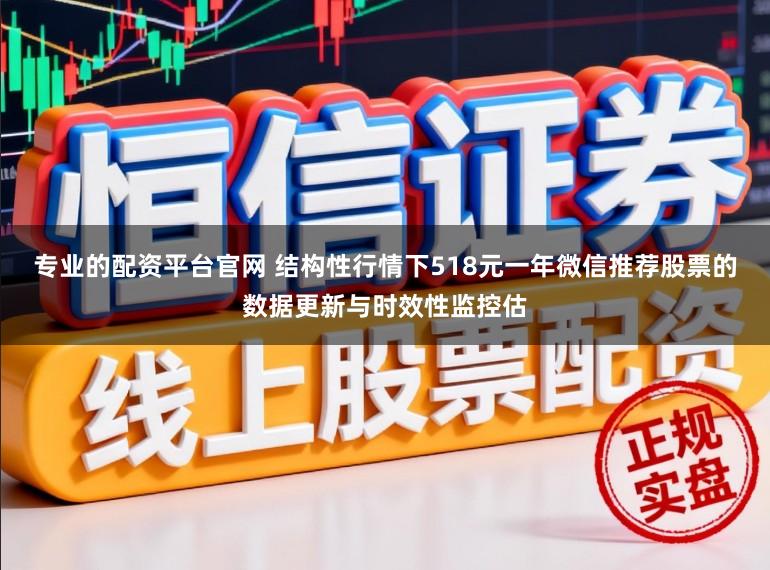 专业的配资平台官网 结构性行情下518元一年微信推荐股票的数据更新与时效性监控估