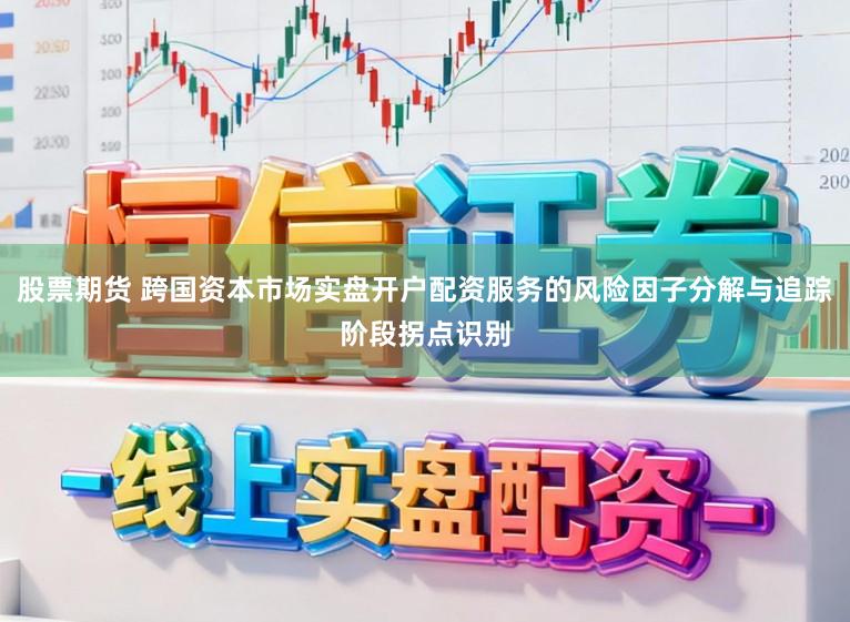 股票期货 跨国资本市场实盘开户配资服务的风险因子分解与追踪阶段拐点识别