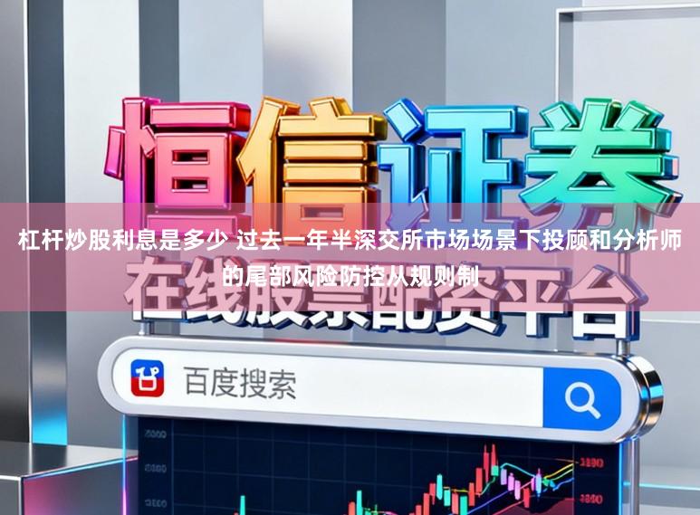 杠杆炒股利息是多少 过去一年半深交所市场场景下投顾和分析师的尾部风险防控从规则制