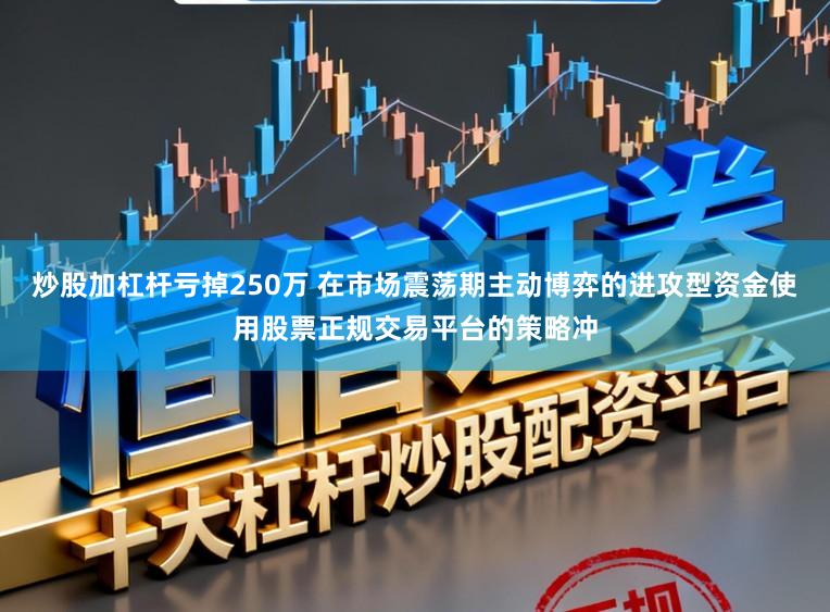 炒股加杠杆亏掉250万 在市场震荡期主动博弈的进攻型资金使用股票正规交易平台的策略冲