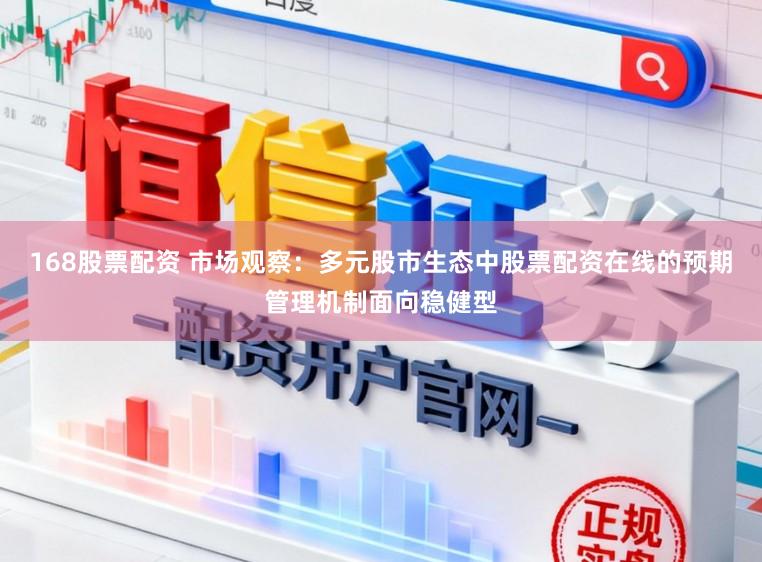168股票配资 市场观察：多元股市生态中股票配资在线的预期管理机制面向稳健型