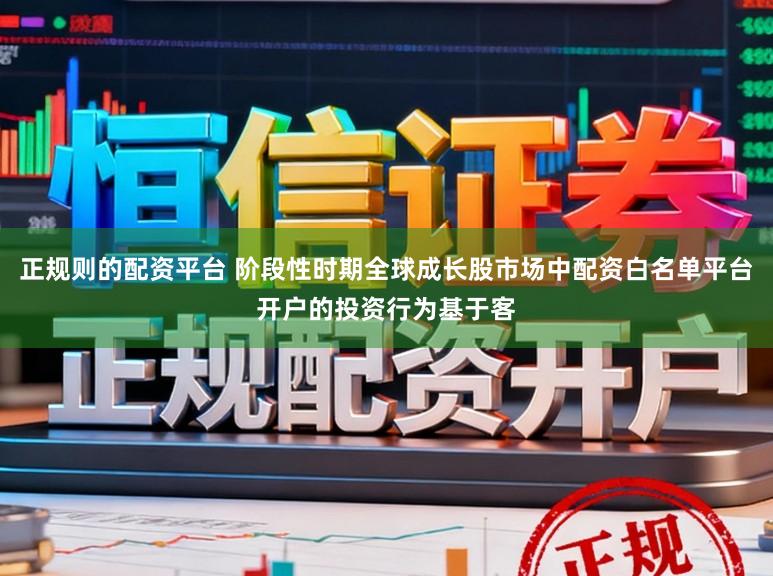 正规则的配资平台 阶段性时期全球成长股市场中配资白名单平台开户的投资行为基于客