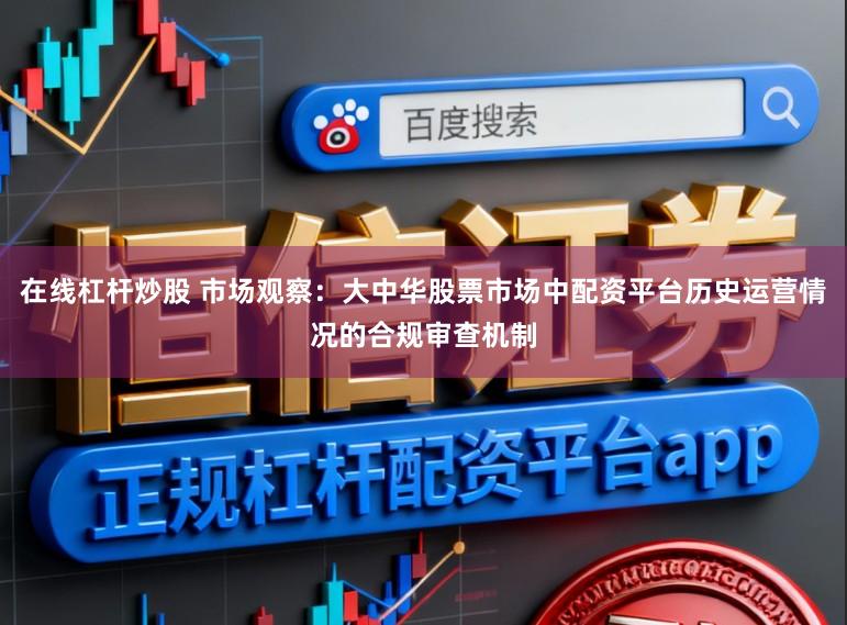 在线杠杆炒股 市场观察：大中华股票市场中配资平台历史运营情况的合规审查机制