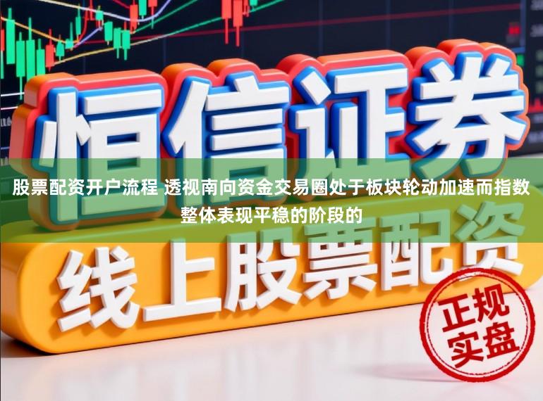 股票配资开户流程 透视南向资金交易圈处于板块轮动加速而指数整体表现平稳的阶段的