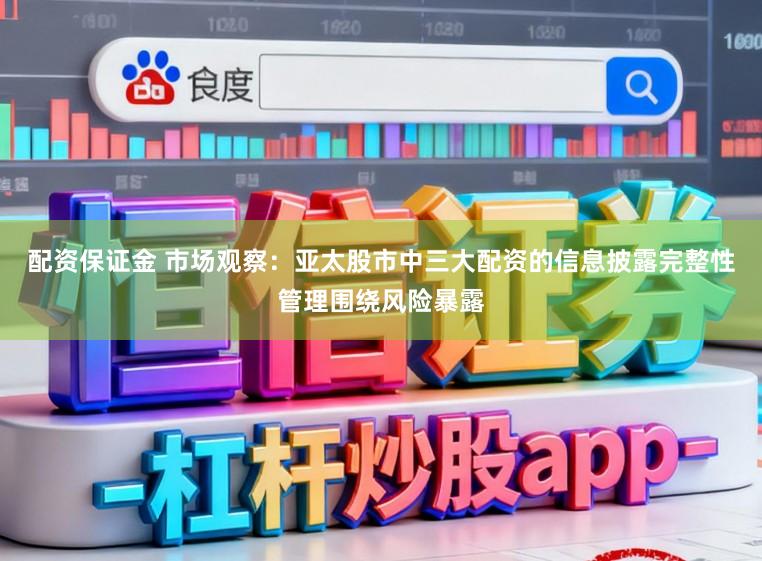 配资保证金 市场观察：亚太股市中三大配资的信息披露完整性管理围绕风险暴露