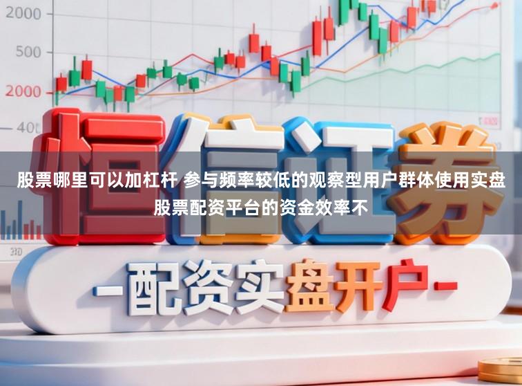 股票哪里可以加杠杆 参与频率较低的观察型用户群体使用实盘股票配资平台的资金效率不