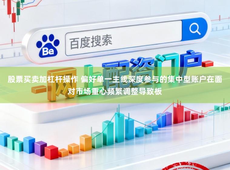 股票买卖加杠杆操作 偏好单一主线深度参与的集中型账户在面对市场重心频繁调整导致板