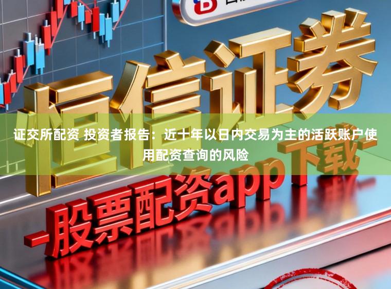 证交所配资 投资者报告：近十年以日内交易为主的活跃账户使用配资查询的风险