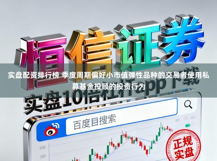 实盘配资排行榜 季度周期偏好小市值弹性品种的交易者使用私募基金投顾的投资行为