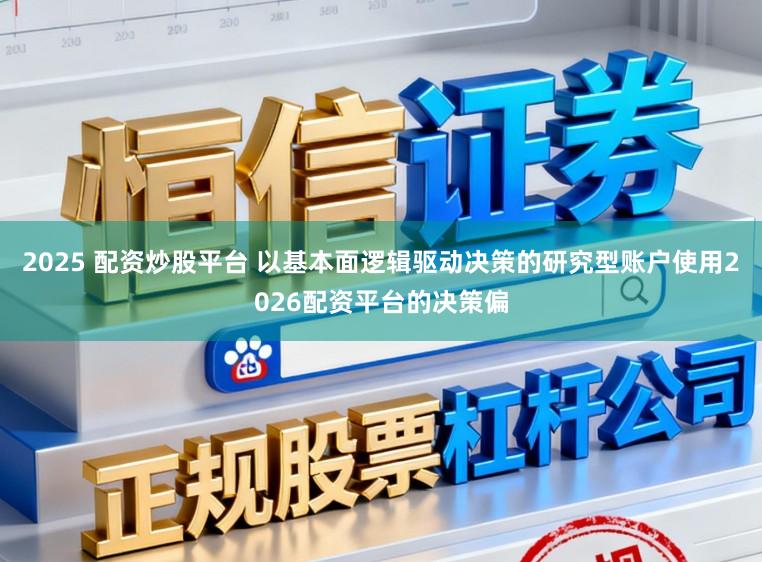 2025 配资炒股平台 以基本面逻辑驱动决策的研究型账户使用2026配资平台的决策偏