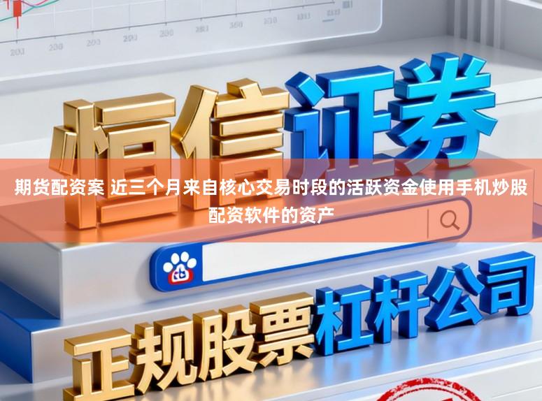 期货配资案 近三个月来自核心交易时段的活跃资金使用手机炒股配资软件的资产