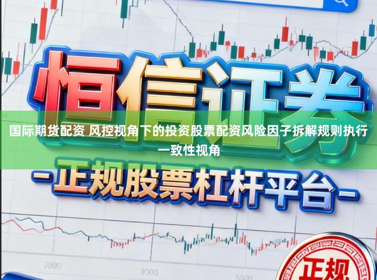 国际期货配资 风控视角下的投资股票配资风险因子拆解规则执行一致性视角