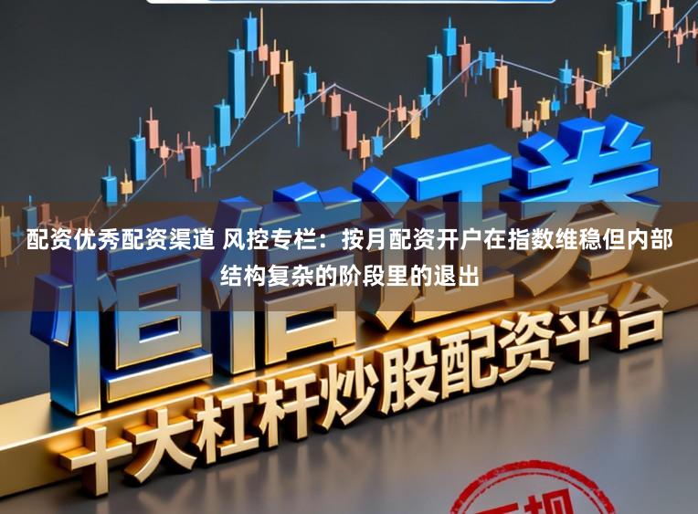 配资优秀配资渠道 风控专栏：按月配资开户在指数维稳但内部结构复杂的阶段里的退出