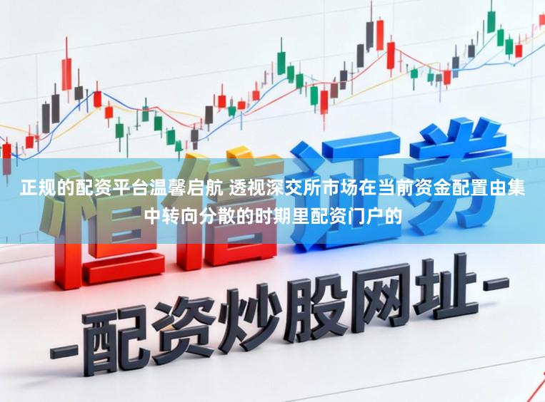 正规的配资平台温馨启航 透视深交所市场在当前资金配置由集中转向分散的时期里配资门户的