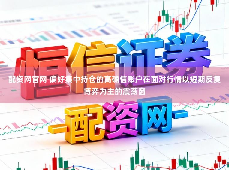 配资网官网 偏好集中持仓的高确信账户在面对行情以短期反复博弈为主的震荡窗