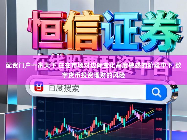 配资门户一家天下 在在市场对边际变化高度敏感的阶段中下,数字货币投资理财的风险