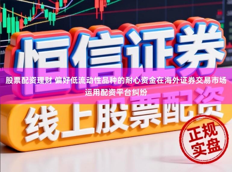 股票配资理财 偏好低流动性品种的耐心资金在海外证券交易市场运用配资平台纠纷