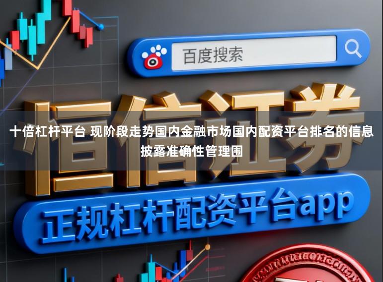 十倍杠杆平台 现阶段走势国内金融市场国内配资平台排名的信息披露准确性管理围