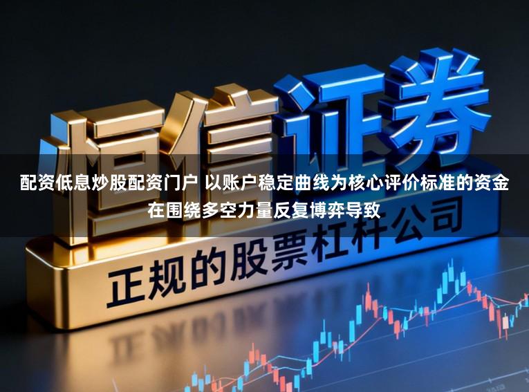 配资低息炒股配资门户 以账户稳定曲线为核心评价标准的资金在围绕多空力量反复博弈导致