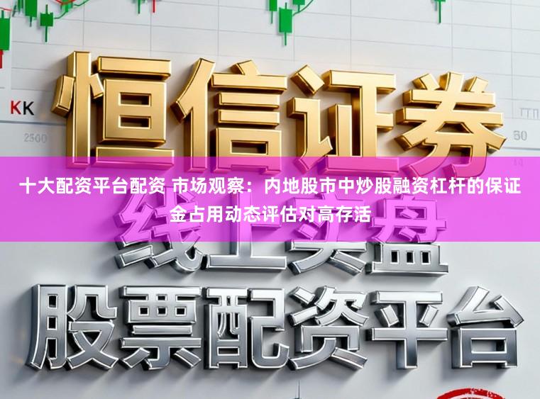 十大配资平台配资 市场观察：内地股市中炒股融资杠杆的保证金占用动态评估对高存活