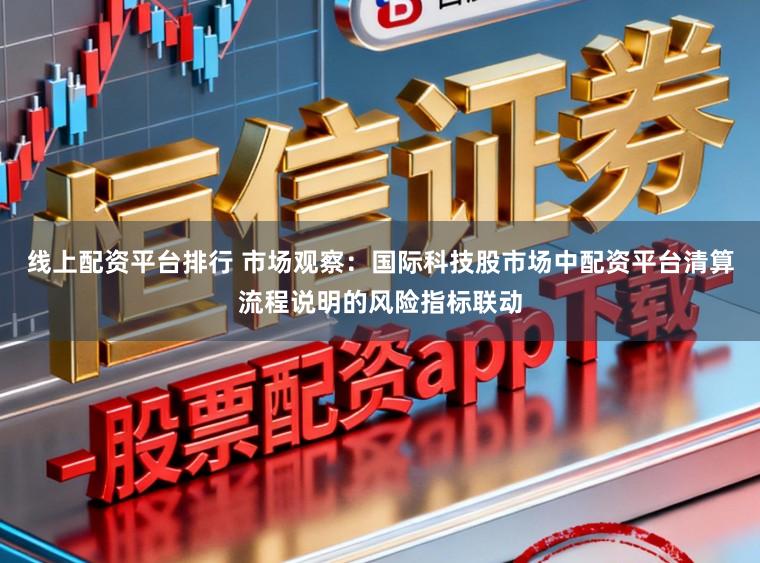 线上配资平台排行 市场观察：国际科技股市场中配资平台清算流程说明的风险指标联动