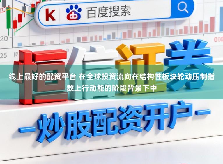 线上最好的配资平台 在全球投资流向在结构性板块轮动压制指数上行动能的阶段背景下中