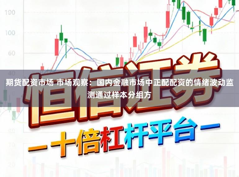 期货配资市场 市场观察：国内金融市场中正配配资的情绪波动监测通过样本分组方