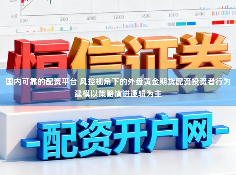 国内可靠的配资平台 风控视角下的外盘黄金期货配资投资者行为建模以策略演进逻辑为主