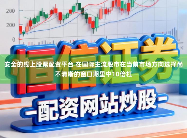 安全的线上股票配资平台 在国际主流股市在当前市场方向选择尚不清晰的窗口期里中10倍杠