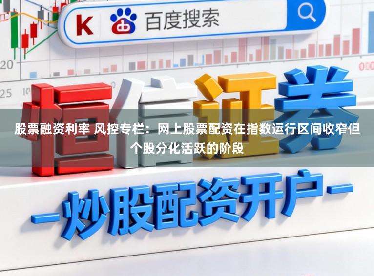 股票融资利率 风控专栏：网上股票配资在指数运行区间收窄但个股分化活跃的阶段