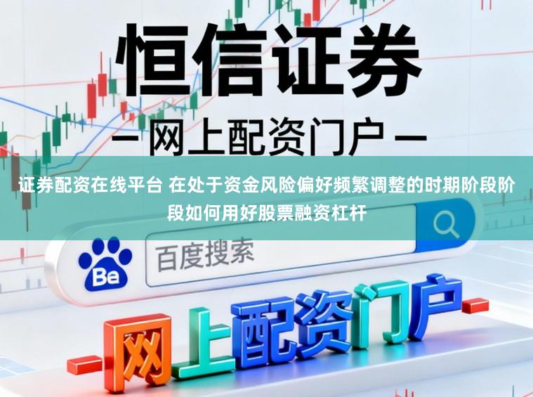 证券配资在线平台 在处于资金风险偏好频繁调整的时期阶段阶段如何用好股票融资杠杆