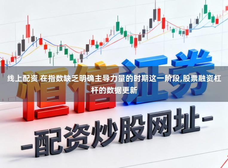 线上配资 在指数缺乏明确主导力量的时期这一阶段,股票融资杠杆的数据更新