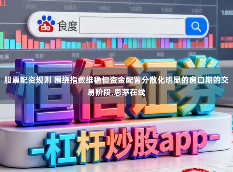 股票配资规则 围绕指数维稳但资金配置分散化明显的窗口期的交易阶段，思茅在线