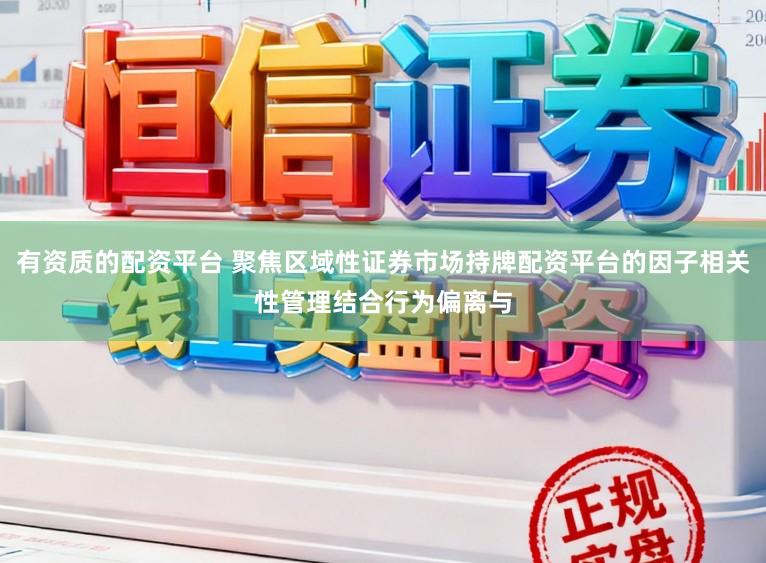有资质的配资平台 聚焦区域性证券市场持牌配资平台的因子相关性管理结合行为偏离与