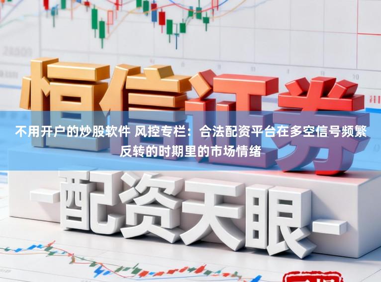 不用开户的炒股软件 风控专栏：合法配资平台在多空信号频繁反转的时期里的市场情绪