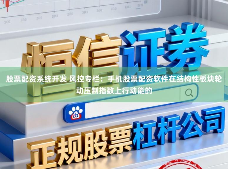 股票配资系统开发 风控专栏:手机股票配资软件在结构性板块轮动压制指数上行动能的