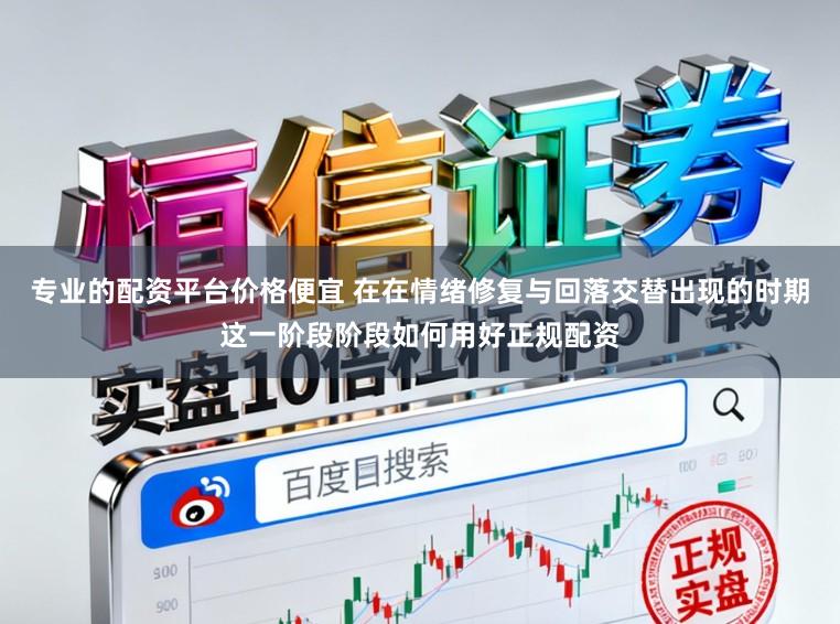 专业的配资平台价格便宜 在在情绪修复与回落交替出现的时期这一阶段阶段如何用好正规配资