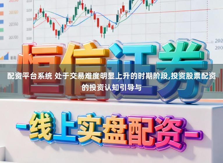 配资平台系统 处于交易难度明显上升的时期阶段，投资股票配资的投资认知引导与