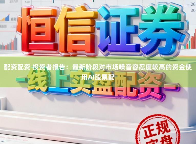 配资配资 投资者报告：最新阶段对市场噪音容忍度较高的资金使用AI股票配
