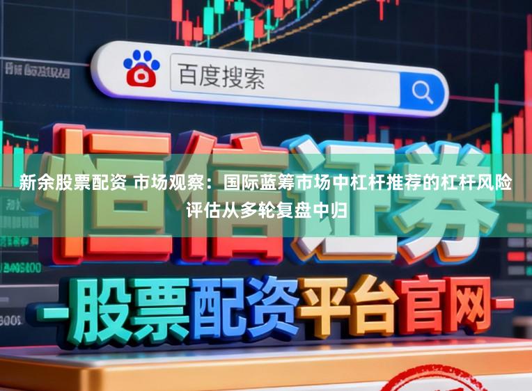新余股票配资 市场观察：国际蓝筹市场中杠杆推荐的杠杆风险评估从多轮复盘中归