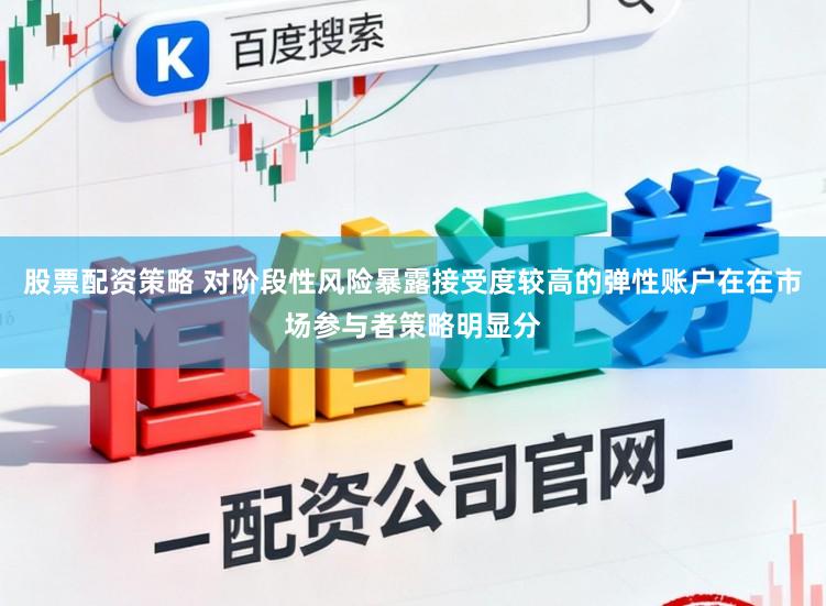 股票配资策略 对阶段性风险暴露接受度较高的弹性账户在在市场参与者策略明显分