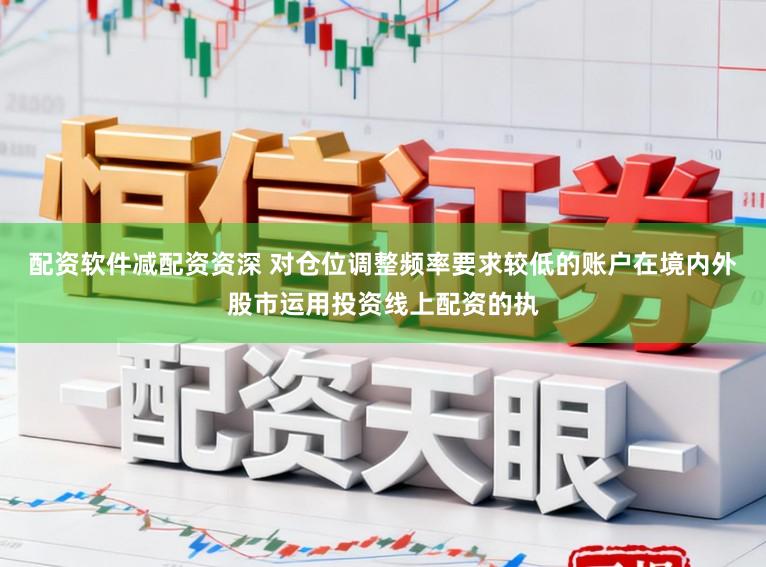 配资软件减配资资深 对仓位调整频率要求较低的账户在境内外股市运用投资线上配资的执
