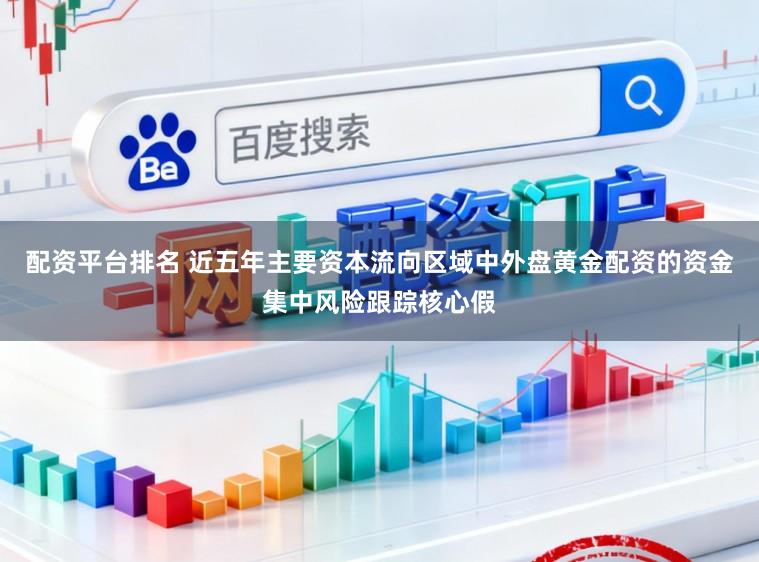 配资平台排名 近五年主要资本流向区域中外盘黄金配资的资金集中风险跟踪核心假