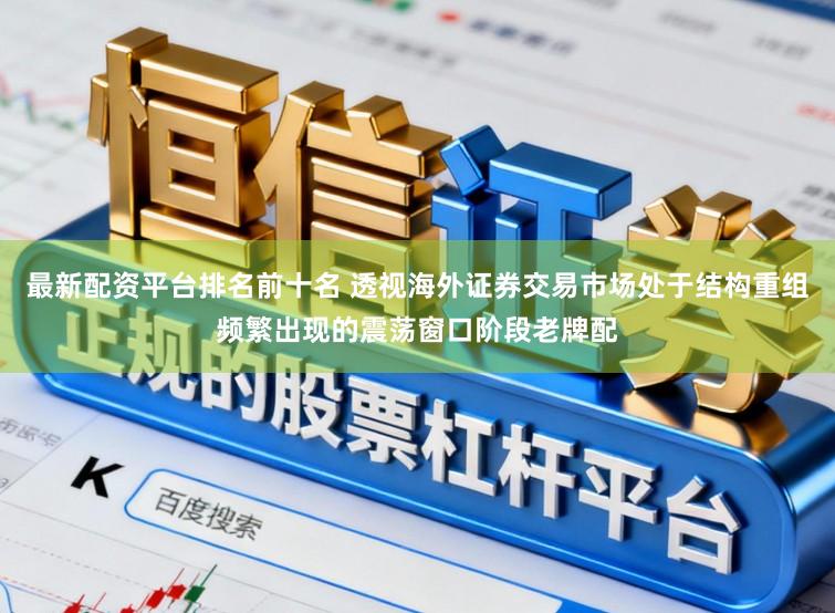 最新配资平台排名前十名 透视海外证券交易市场处于结构重组频繁出现的震荡窗口阶段老牌配