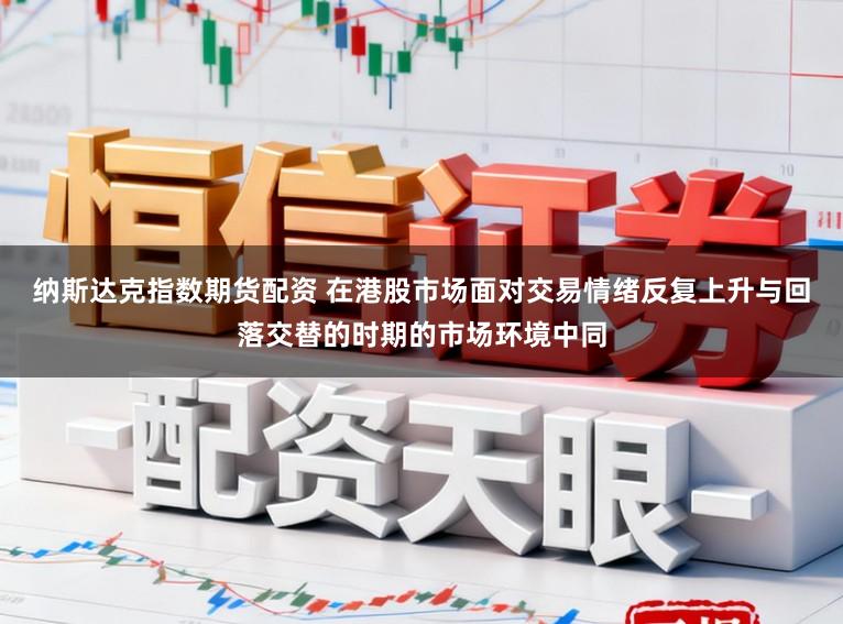 纳斯达克指数期货配资 在港股市场面对交易情绪反复上升与回落交替的时期的市场环境中同
