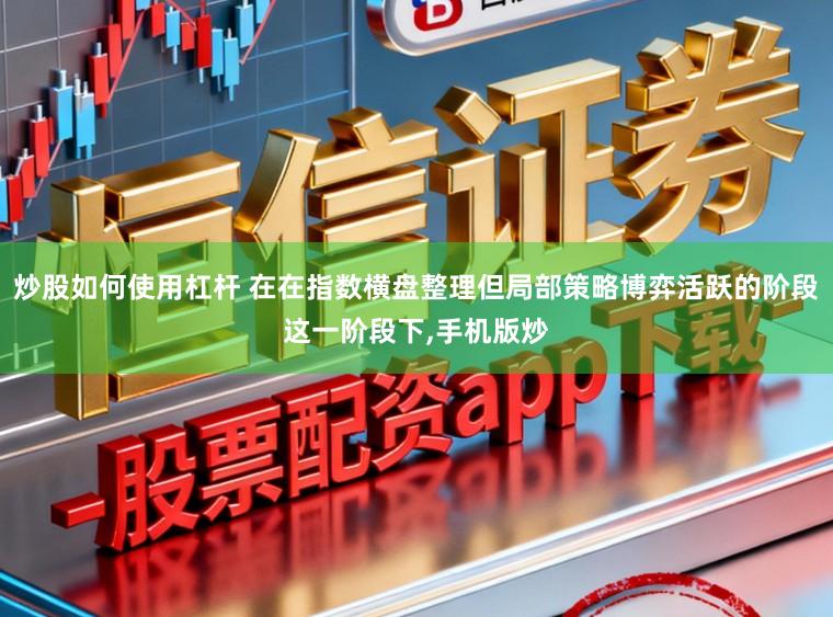 炒股如何使用杠杆 在在指数横盘整理但局部策略博弈活跃的阶段这一阶段下,手机版炒