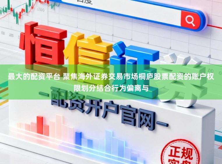 最大的配资平台 聚焦海外证券交易市场桐庐股票配资的账户权限划分结合行为偏离与