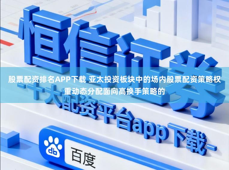 股票配资排名APP下载 亚太投资板块中的场内股票配资策略权重动态分配面向高换手策略的
