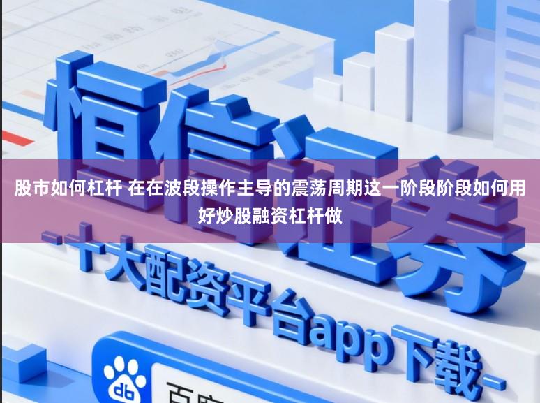 股市如何杠杆 在在波段操作主导的震荡周期这一阶段阶段如何用好炒股融资杠杆做